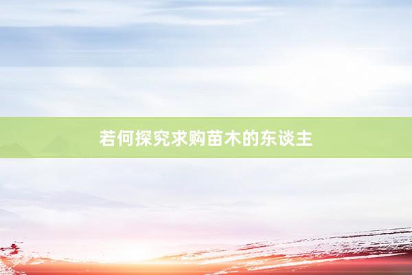 若何探究求购苗木的东谈主