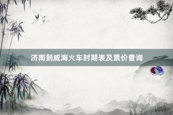 济南到威海火车时期表及票价查询